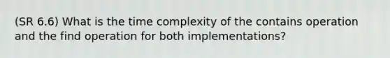 (SR 6.6) What is the time complexity of the contains operation and the find operation for both implementations?