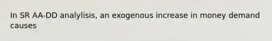 In SR AA-DD analylisis, an exogenous increase in money demand causes