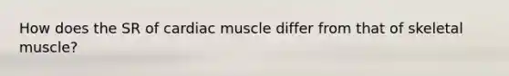 How does the SR of cardiac muscle differ from that of skeletal muscle?