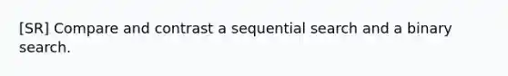 [SR] Compare and contrast a sequential search and a binary search.