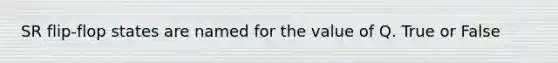 SR flip-flop states are named for the value of Q. True or False