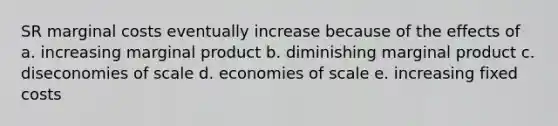 SR marginal costs eventually increase because of the effects of a. increasing marginal product b. diminishing marginal product c. diseconomies of scale d. economies of scale e. increasing fixed costs