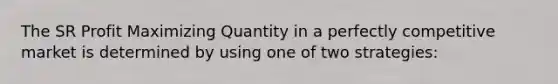 The SR Profit Maximizing Quantity in a perfectly competitive market is determined by using one of two strategies: