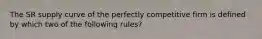The SR supply curve of the perfectly competitive firm is defined by which two of the following rules?
