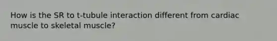 How is the SR to t-tubule interaction different from cardiac muscle to skeletal muscle?
