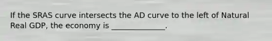 If the SRAS curve intersects the AD curve to the left of Natural Real GDP, the economy is ______________.