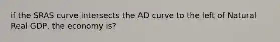 if the SRAS curve intersects the AD curve to the left of Natural Real GDP, the economy is?