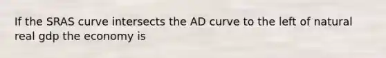 If the SRAS curve intersects the AD curve to the left of natural real gdp the economy is