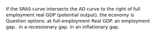 If the SRAS curve intersects the AD curve to the right of full employment real GDP (potential output), the economy is Question options: at full-employment Real GDP. an employment gap.. in a recessionary gap. in an inflationary gap.