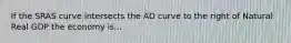 If the SRAS curve intersects the AD curve to the right of Natural Real GDP the economy is...