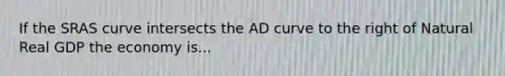 If the SRAS curve intersects the AD curve to the right of Natural Real GDP the economy is...