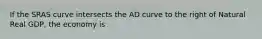 If the SRAS curve intersects the AD curve to the right of Natural Real GDP, the economy is