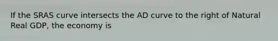 If the SRAS curve intersects the AD curve to the right of Natural Real GDP, the economy is