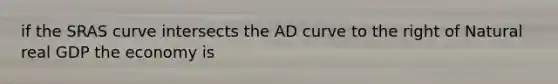 if the SRAS curve intersects the AD curve to the right of Natural real GDP the economy is