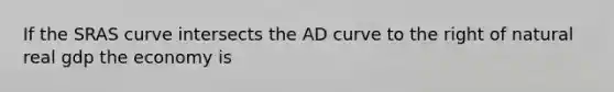 If the SRAS curve intersects the AD curve to the right of natural real gdp the economy is