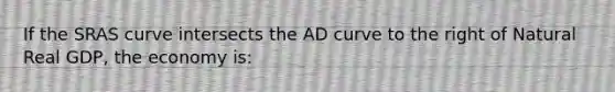 If the SRAS curve intersects the AD curve to the right of Natural Real GDP, the economy is: