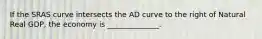 If the SRAS curve intersects the AD curve to the right of Natural Real GDP, the economy is ______________.