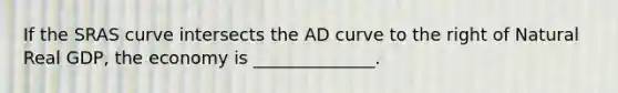 If the SRAS curve intersects the AD curve to the right of Natural Real GDP, the economy is ______________.