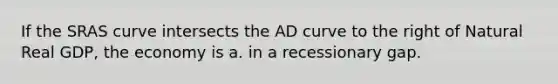 If the SRAS curve intersects the AD curve to the right of Natural Real GDP, the economy is a. in a recessionary gap.