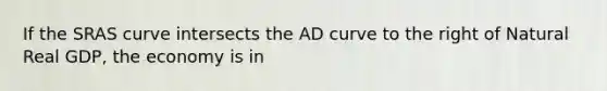 If the SRAS curve intersects the AD curve to the right of Natural Real GDP, the economy is in