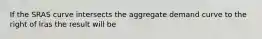 If the SRAS curve intersects the aggregate demand curve to the right of lras the result will be