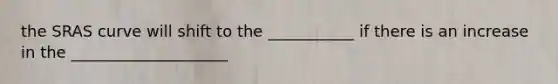 the SRAS curve will shift to the ___________ if there is an increase in the ____________________