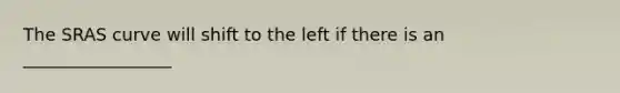 The SRAS curve will shift to the left if there is an _________________