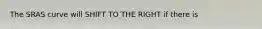 The SRAS curve will SHIFT TO THE RIGHT if there is