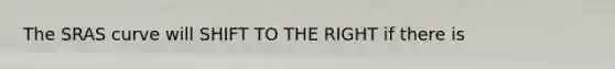 The SRAS curve will SHIFT TO THE RIGHT if there is