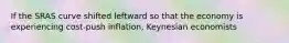 If the SRAS curve shifted leftward so that the economy is experiencing cost-push inflation, Keynesian economists