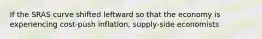 If the SRAS curve shifted leftward so that the economy is experiencing cost-push inflation, supply-side economists