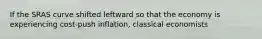 If the SRAS curve shifted leftward so that the economy is experiencing cost-push inflation, classical economists