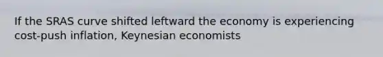 If the SRAS curve shifted leftward the economy is experiencing cost-push inflation, Keynesian economists