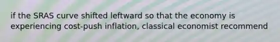if the SRAS curve shifted leftward so that the economy is experiencing cost-push inflation, classical economist recommend