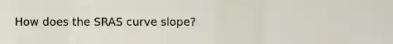 How does the SRAS curve slope?