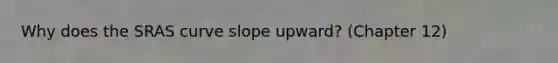 Why does the SRAS curve slope upward? (Chapter 12)