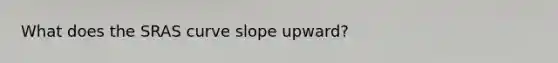 What does the SRAS curve slope upward?