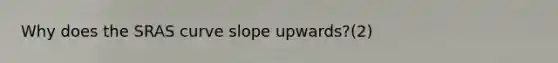 Why does the SRAS curve slope upwards?(2)