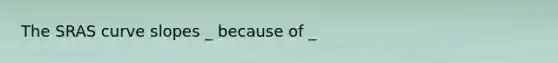 The SRAS curve slopes _ because of _