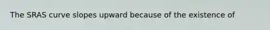 The SRAS curve slopes upward because of the existence of