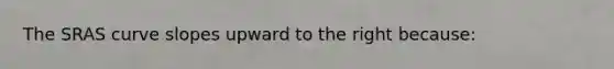 The SRAS curve slopes upward to the right because: