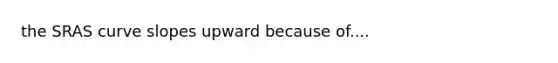 the SRAS curve slopes upward because of....