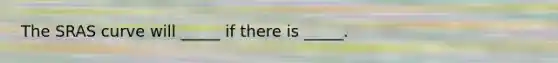 The SRAS curve will _____ if there is _____.