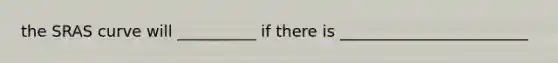 the SRAS curve will __________ if there is ________________________
