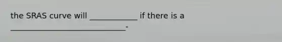 the SRAS curve will ____________ if there is a _____________________________-