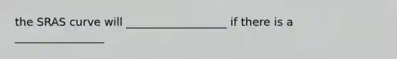 the SRAS curve will __________________ if there is a ________________