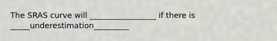 The SRAS curve will _________________ if there is _____underestimation_________