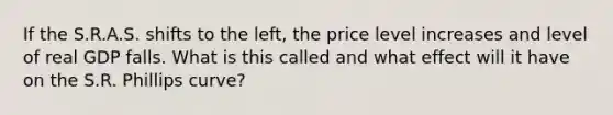 If the S.R.A.S. shifts to the left, the price level increases and level of real GDP falls. What is this called and what effect will it have on the S.R. Phillips curve?