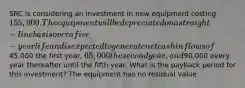 SRC is considering an investment in new equipment costing 155,000. The equipment will be depreciated on a straight-line basis over a five-year life and is expected to generate net cash inflows of45,000 the first year, 65,000 the second year, and90,000 every year thereafter until the fifth year. What is the payback period for this investment? The equipment has no residual value.