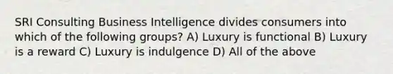 SRI Consulting Business Intelligence divides consumers into which of the following groups? A) Luxury is functional B) Luxury is a reward C) Luxury is indulgence D) All of the above